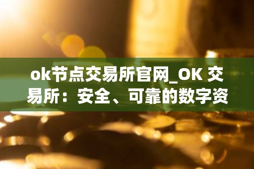 ok节点交易所官网_OK 交易所：安全、可靠的数字资产交易平台