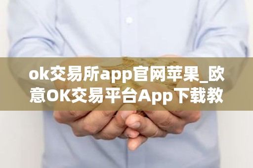 ok交易所app官网苹果_欧意OK交易平台App下载教程