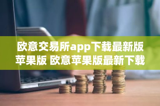 欧意交易所app下载最新版苹果版 欧意苹果版最新下载