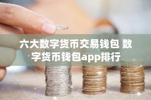 六大数字货币交易钱包 数字货币钱包app排行
