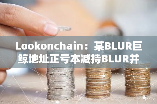 Lookonchain：某BLUR巨鲸地址正亏本减持BLUR并购入GM