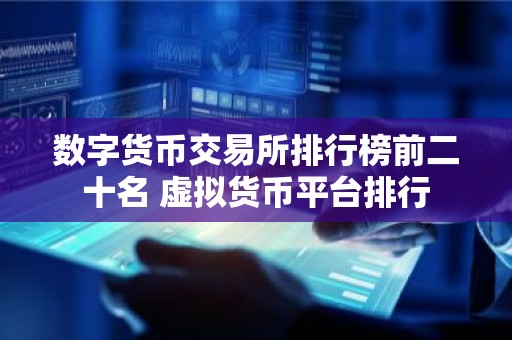 数字货币交易所排行榜前二十名 虚拟货币平台排行