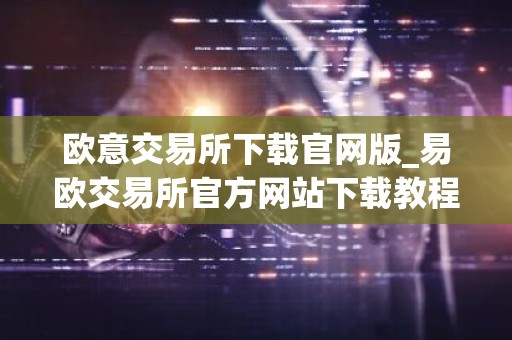 欧意交易所下载官网版_易欧交易所官方网站下载教程