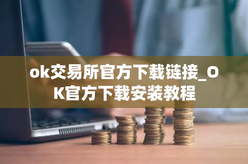 ok交易所官方下载链接_OK官方下载安装教程