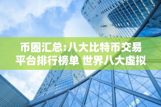 币圈汇总:八大比特币交易平台排行榜单 世界八大虚拟货币交易所排行榜