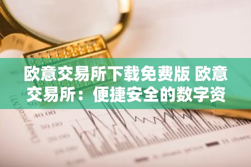 欧意交易所下载免费版 欧意交易所：便捷安全的数字资产交易平台