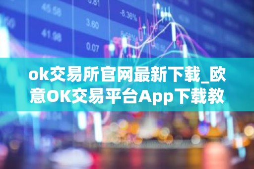 ok交易所官网最新下载_欧意OK交易平台App下载教程