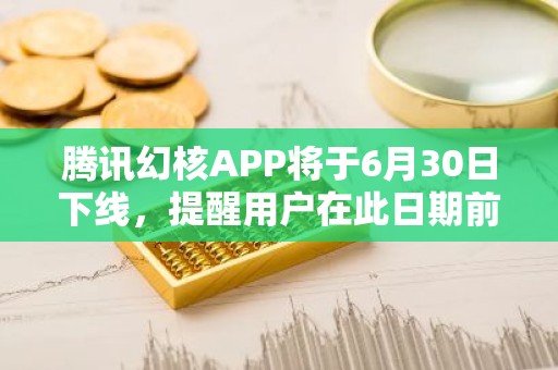 腾讯幻核APP将于6月30日下线，提醒用户在此日期前申请退款