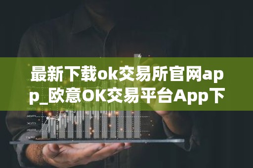 最新下载ok交易所官网app_欧意OK交易平台App下载教程
