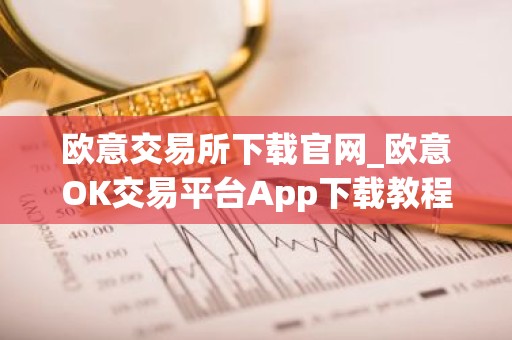 欧意交易所下载官网_欧意OK交易平台App下载教程