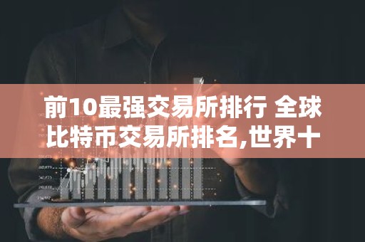 前10最强交易所排行 全球比特币交易所排名,世界十大btc交易所排行榜