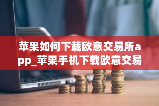 苹果如何下载欧意交易所app_苹果手机下载欧意交易所教程