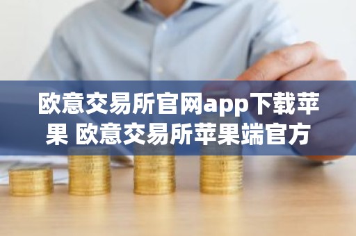 欧意交易所官网app下载苹果 欧意交易所苹果端官方应用下载