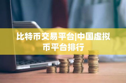 比特币交易平台|中国虚拟币平台排行