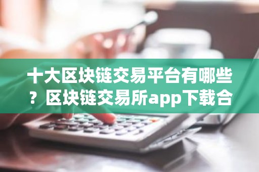 十大区块链交易平台有哪些？区块链交易所app下载合集