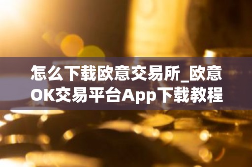怎么下载欧意交易所_欧意OK交易平台App下载教程
