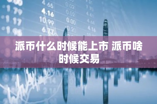 派币什么时候能上市 派币啥时候交易