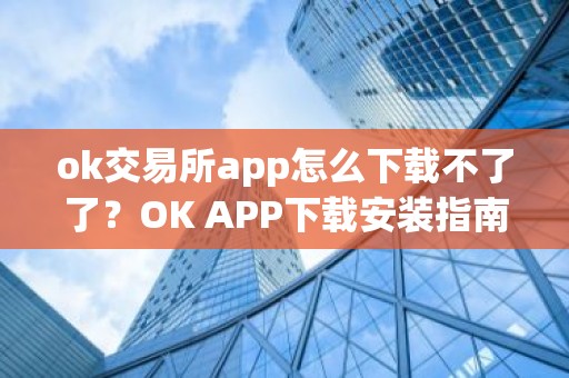 ok交易所app怎么下载不了了？OK APP下载安装指南