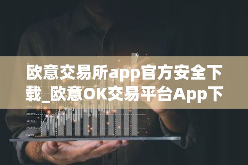欧意交易所app官方安全下载_欧意OK交易平台App下载教程