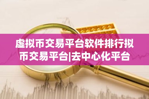 虚拟币交易平台软件排行拟币交易平台|去中心化平台有哪些？