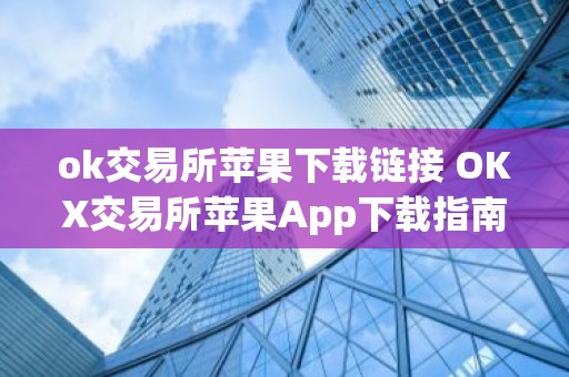 ok交易所苹果下载链接 OKX交易所苹果App下载指南