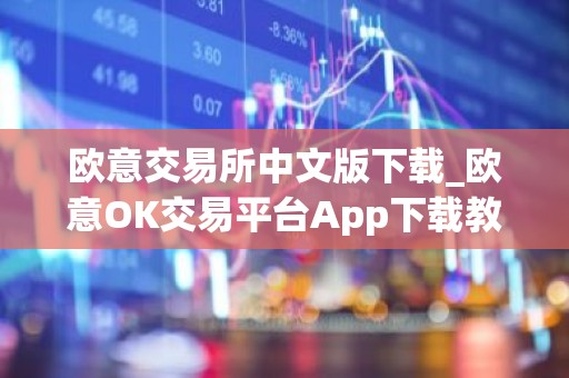 欧意交易所中文版下载_欧意OK交易平台App下载教程