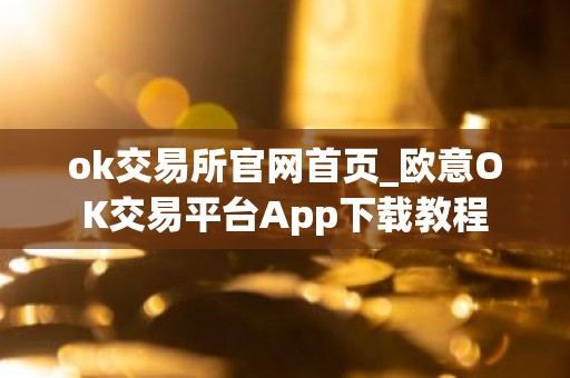 ok交易所官网首页_欧意OK交易平台App下载教程