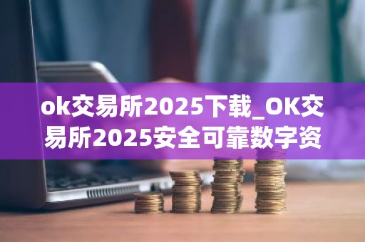 ok交易所2025下载_OK交易所2025安全可靠数字资产交易平台
