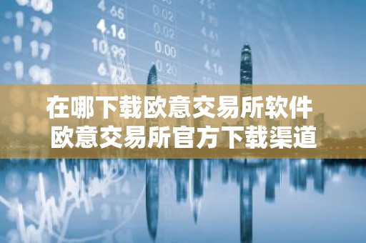在哪下载欧意交易所软件 欧意交易所官方下载渠道