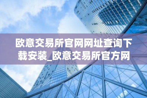 欧意交易所官网网址查询下载安装_欧意交易所官方网站下载安装