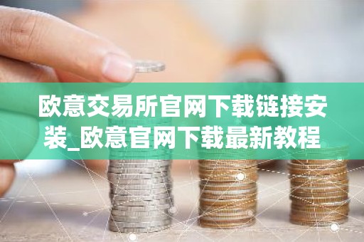 欧意交易所官网下载链接安装_欧意官网下载最新教程