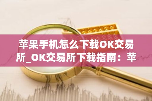 苹果手机怎么下载OK交易所_OK交易所下载指南：苹果手机快速上手
