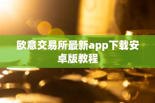 欧意交易所最新app下载安卓版教程