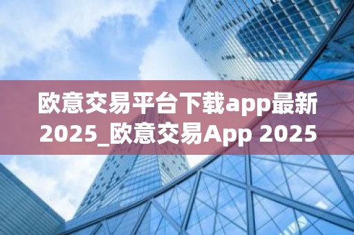 欧意交易平台下载app最新2025_欧意交易App 2025版下载教程