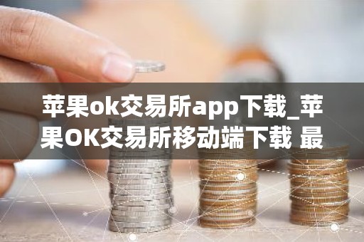 苹果ok交易所app下载_苹果OK交易所移动端下载 最新教程