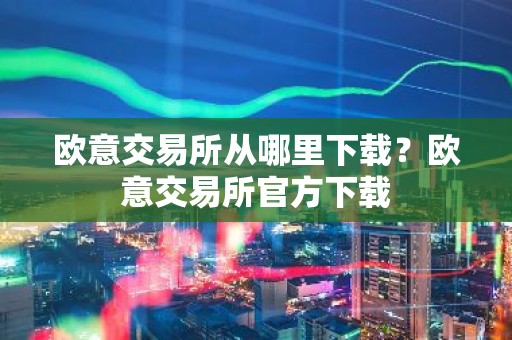 欧意交易所从哪里下载？欧意交易所官方下载