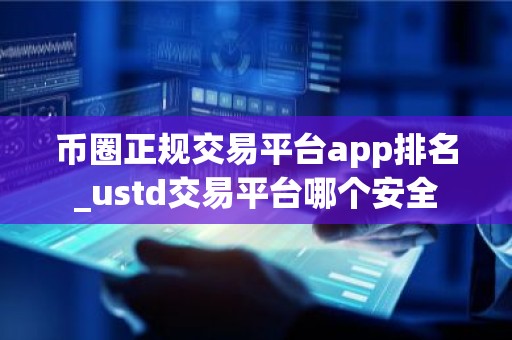 币圈正规交易平台app排名_ustd交易平台哪个安全