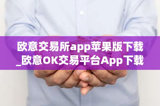 欧意交易所app苹果版下载_欧意OK交易平台App下载教程