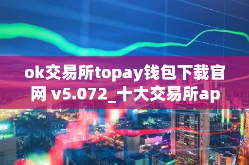 ok交易所topay钱包下载官网 v5.072_十大交易所app下载