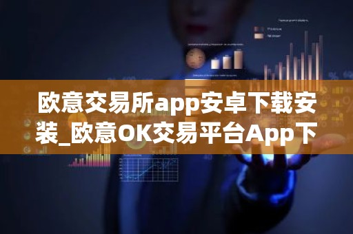 欧意交易所app安卓下载安装_欧意OK交易平台App下载教程