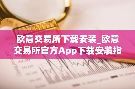 欧意交易所下载安装_欧意交易所官方App下载安装指南