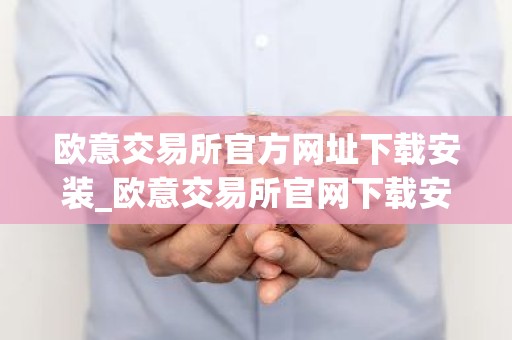 欧意交易所官方网址下载安装_欧意交易所官网下载安装指南