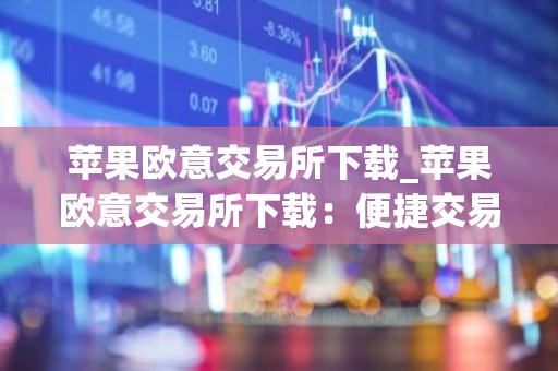苹果欧意交易所下载_苹果欧意交易所下载：便捷交易数字资产