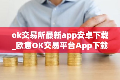 ok交易所最新app安卓下载_欧意OK交易平台App下载教程