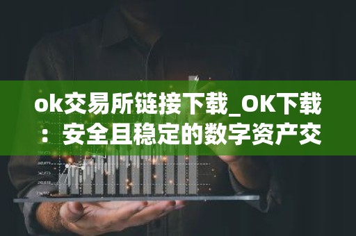 ok交易所链接下载_OK下载：安全且稳定的数字资产交易所