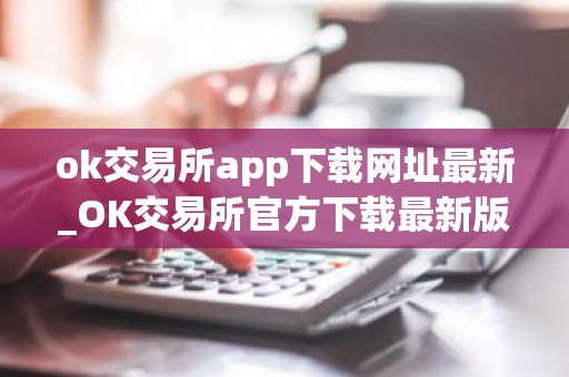 ok交易所app下载网址最新_OK交易所官方下载最新版