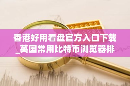 香港好用看盘官方入口下载_英国常用比特币浏览器排名
