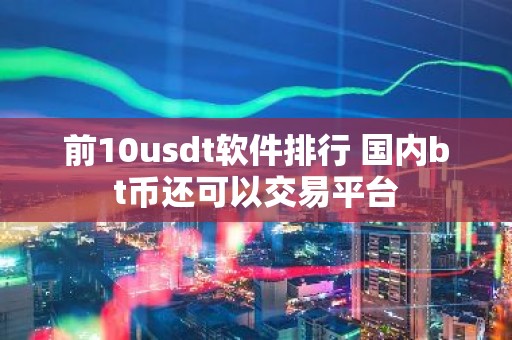 前10usdt软件排行 国内bt币还可以交易平台
