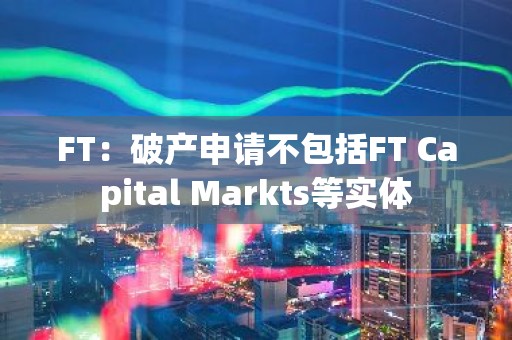 FT：破产申请不包括FT Capital Markts等实体