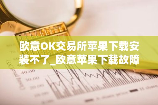 欧意OK交易所苹果下载安装不了_欧意苹果下载故障解决指南
